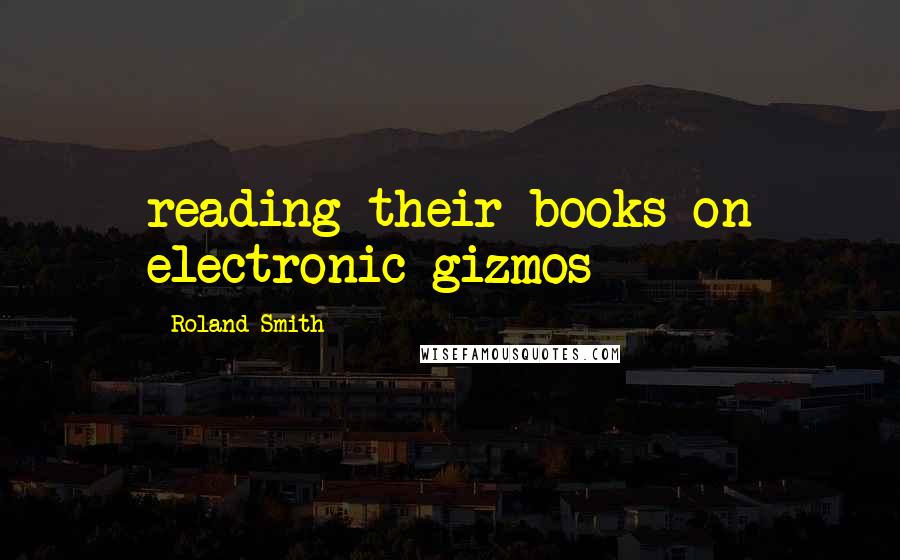 Roland Smith Quotes: reading their books on electronic gizmos