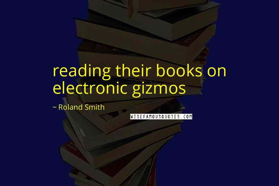 Roland Smith Quotes: reading their books on electronic gizmos