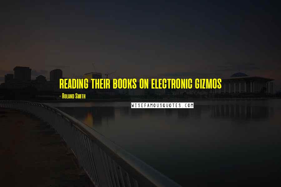Roland Smith Quotes: reading their books on electronic gizmos