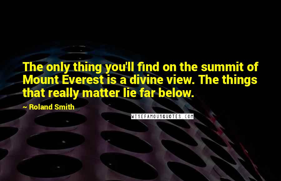 Roland Smith Quotes: The only thing you'll find on the summit of Mount Everest is a divine view. The things that really matter lie far below.