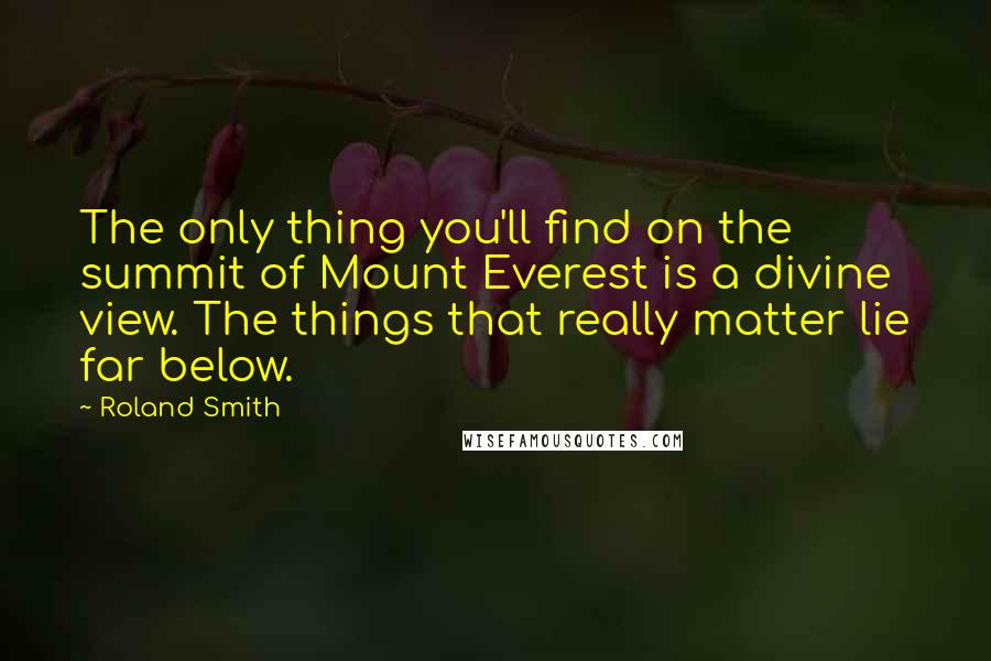 Roland Smith Quotes: The only thing you'll find on the summit of Mount Everest is a divine view. The things that really matter lie far below.