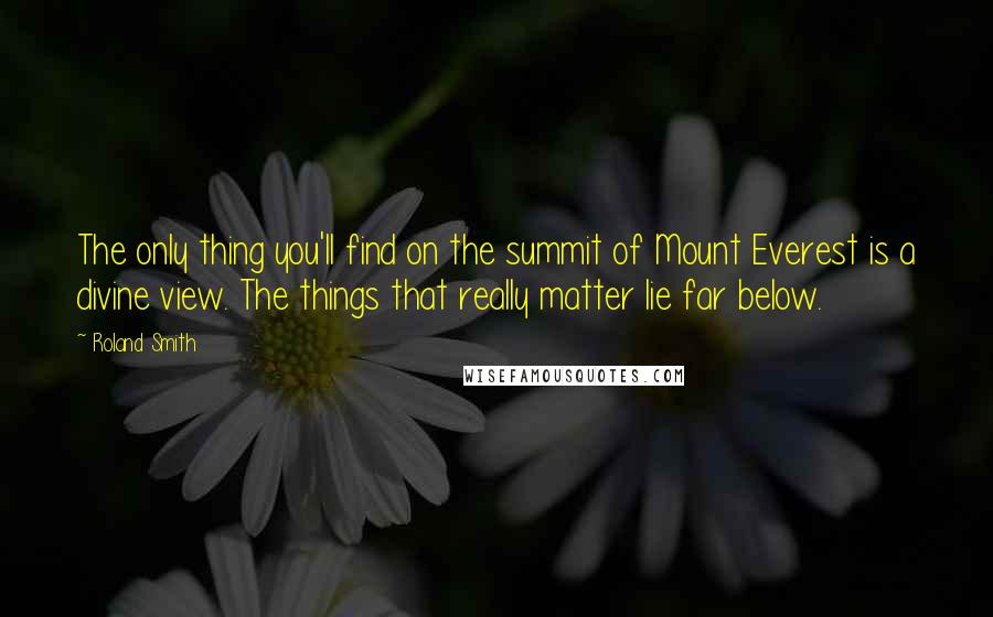 Roland Smith Quotes: The only thing you'll find on the summit of Mount Everest is a divine view. The things that really matter lie far below.