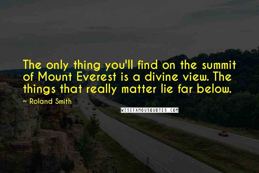 Roland Smith Quotes: The only thing you'll find on the summit of Mount Everest is a divine view. The things that really matter lie far below.