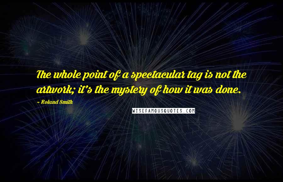 Roland Smith Quotes: The whole point of a spectacular tag is not the artwork; it's the mystery of how it was done.