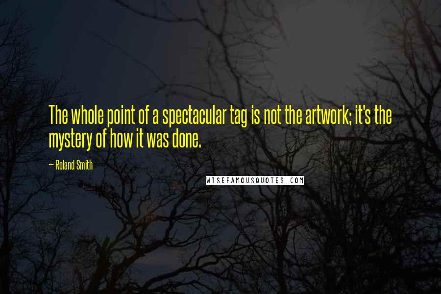 Roland Smith Quotes: The whole point of a spectacular tag is not the artwork; it's the mystery of how it was done.