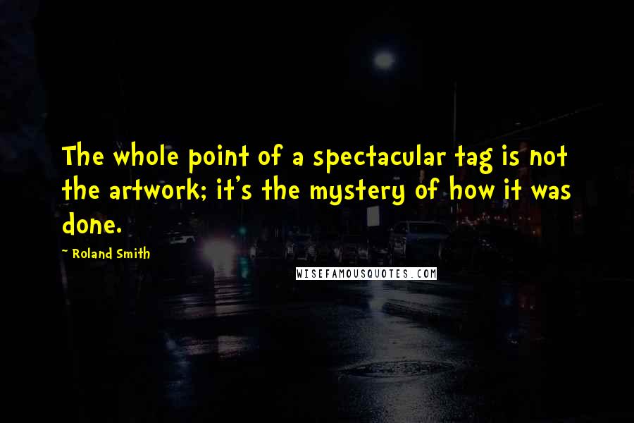 Roland Smith Quotes: The whole point of a spectacular tag is not the artwork; it's the mystery of how it was done.