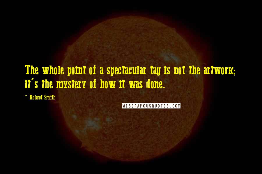 Roland Smith Quotes: The whole point of a spectacular tag is not the artwork; it's the mystery of how it was done.