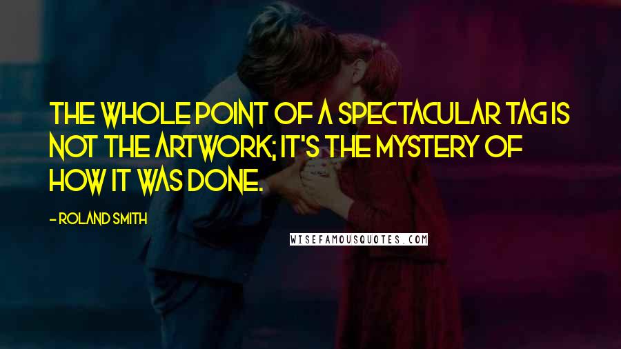 Roland Smith Quotes: The whole point of a spectacular tag is not the artwork; it's the mystery of how it was done.