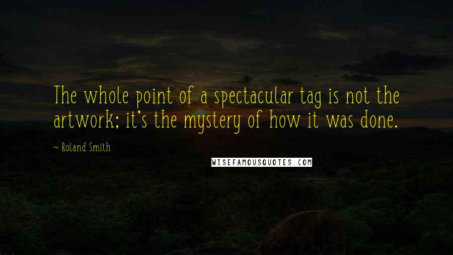 Roland Smith Quotes: The whole point of a spectacular tag is not the artwork; it's the mystery of how it was done.