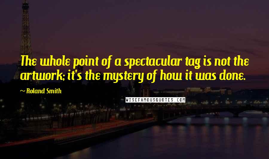 Roland Smith Quotes: The whole point of a spectacular tag is not the artwork; it's the mystery of how it was done.