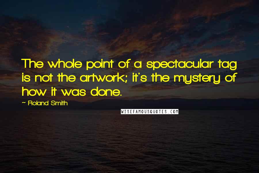 Roland Smith Quotes: The whole point of a spectacular tag is not the artwork; it's the mystery of how it was done.