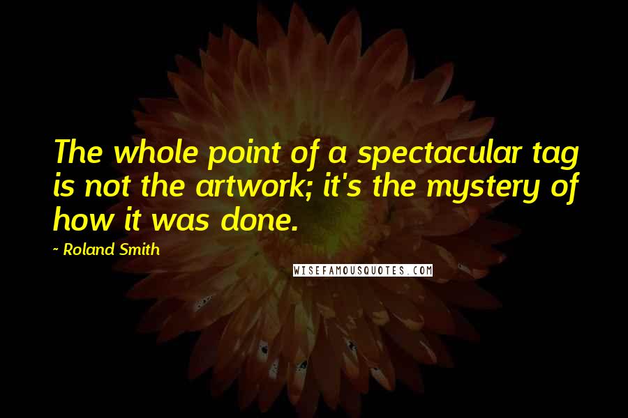 Roland Smith Quotes: The whole point of a spectacular tag is not the artwork; it's the mystery of how it was done.