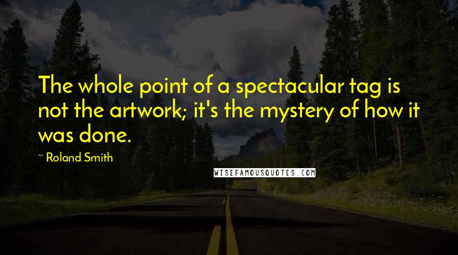 Roland Smith Quotes: The whole point of a spectacular tag is not the artwork; it's the mystery of how it was done.