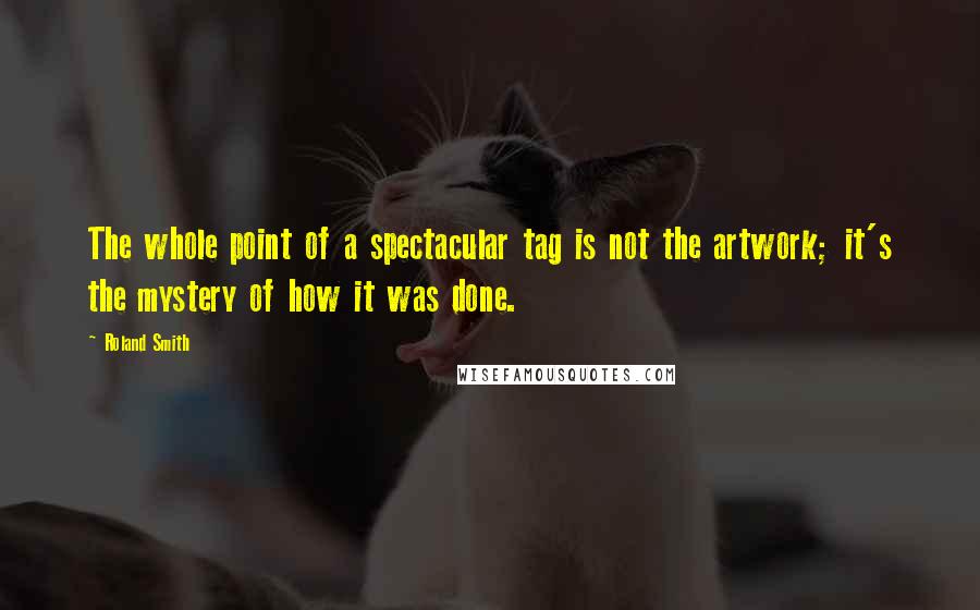 Roland Smith Quotes: The whole point of a spectacular tag is not the artwork; it's the mystery of how it was done.