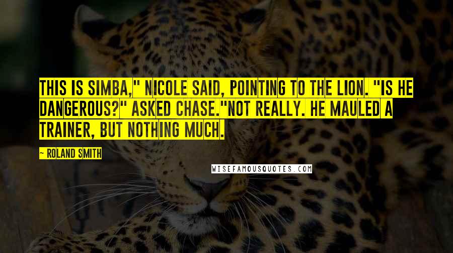 Roland Smith Quotes: This is Simba," Nicole said, pointing to the lion. "Is he dangerous?" Asked Chase."Not really. He mauled a trainer, but nothing much.