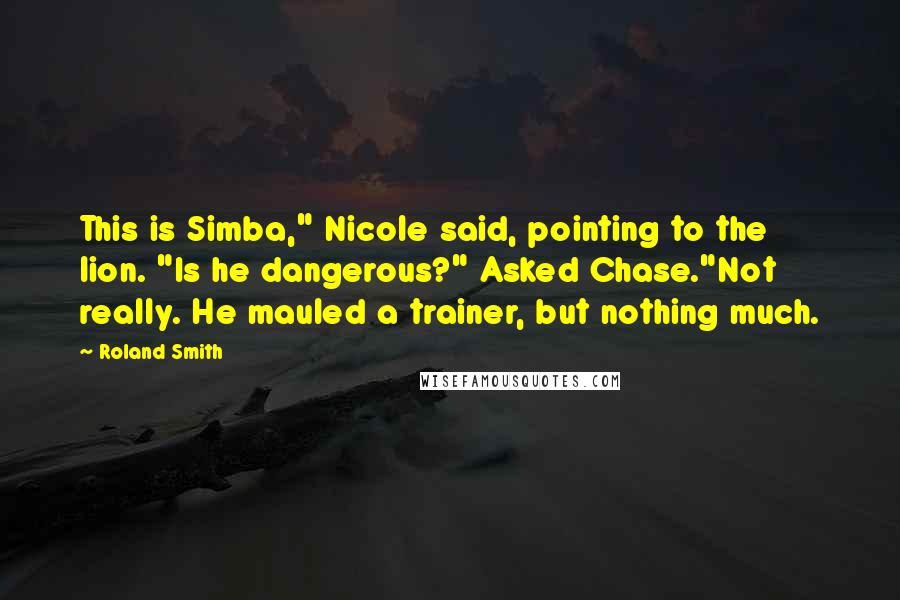 Roland Smith Quotes: This is Simba," Nicole said, pointing to the lion. "Is he dangerous?" Asked Chase."Not really. He mauled a trainer, but nothing much.