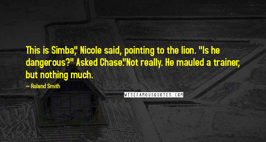 Roland Smith Quotes: This is Simba," Nicole said, pointing to the lion. "Is he dangerous?" Asked Chase."Not really. He mauled a trainer, but nothing much.