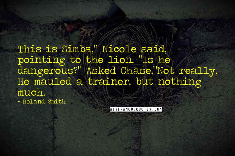 Roland Smith Quotes: This is Simba," Nicole said, pointing to the lion. "Is he dangerous?" Asked Chase."Not really. He mauled a trainer, but nothing much.