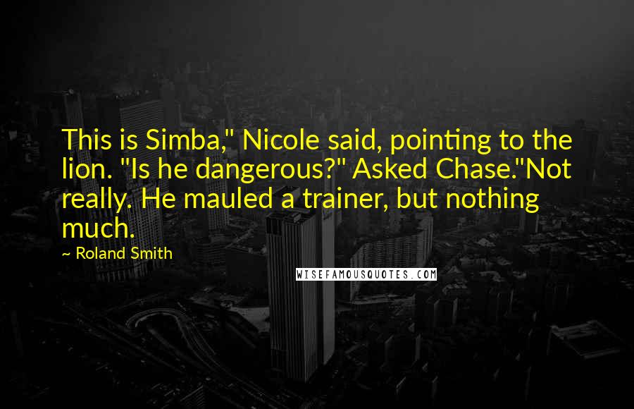 Roland Smith Quotes: This is Simba," Nicole said, pointing to the lion. "Is he dangerous?" Asked Chase."Not really. He mauled a trainer, but nothing much.