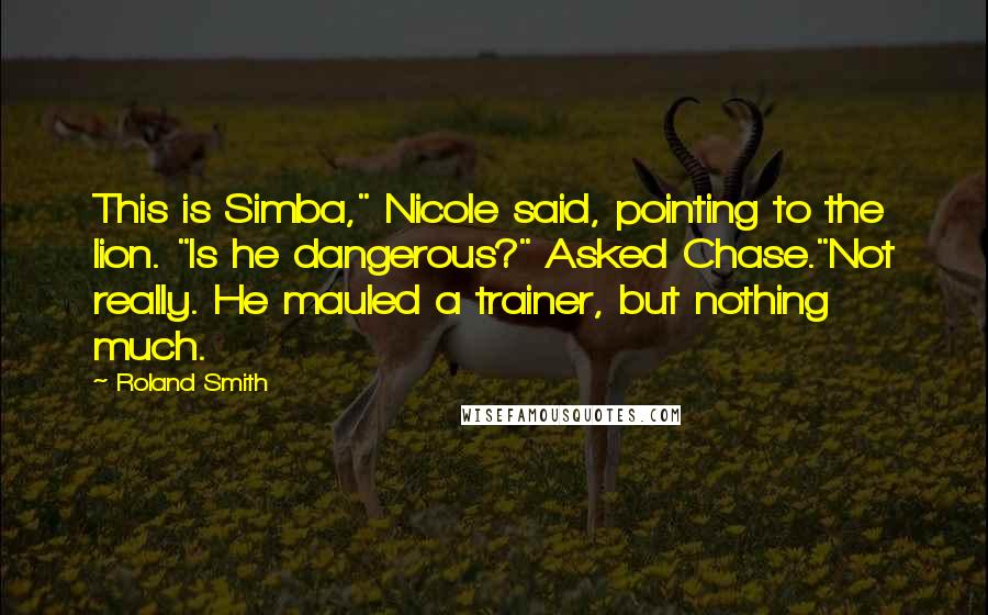 Roland Smith Quotes: This is Simba," Nicole said, pointing to the lion. "Is he dangerous?" Asked Chase."Not really. He mauled a trainer, but nothing much.