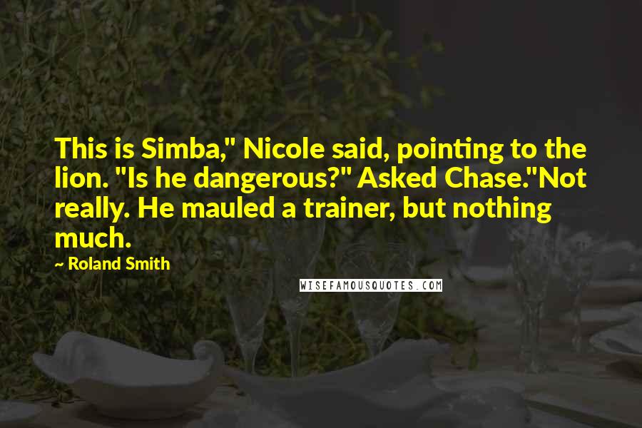 Roland Smith Quotes: This is Simba," Nicole said, pointing to the lion. "Is he dangerous?" Asked Chase."Not really. He mauled a trainer, but nothing much.
