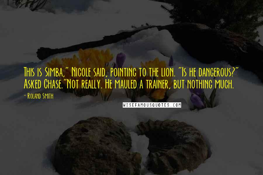 Roland Smith Quotes: This is Simba," Nicole said, pointing to the lion. "Is he dangerous?" Asked Chase."Not really. He mauled a trainer, but nothing much.