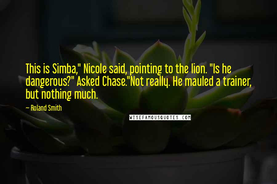 Roland Smith Quotes: This is Simba," Nicole said, pointing to the lion. "Is he dangerous?" Asked Chase."Not really. He mauled a trainer, but nothing much.