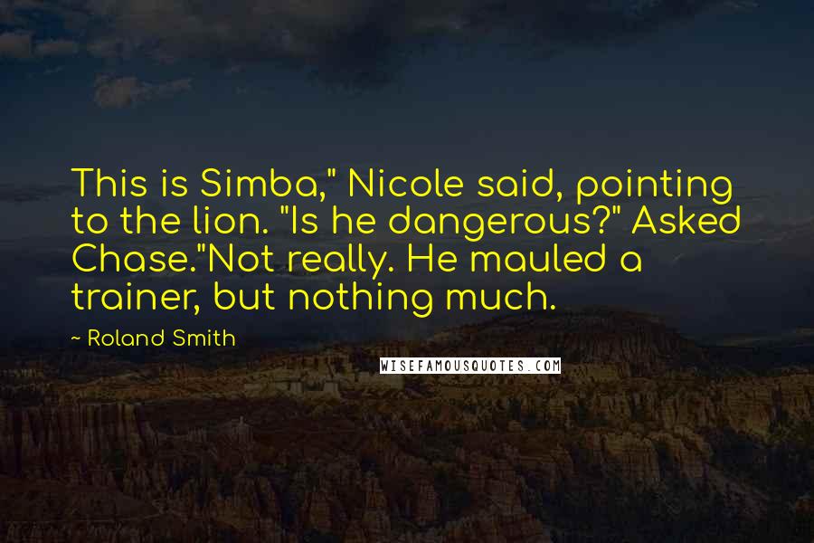 Roland Smith Quotes: This is Simba," Nicole said, pointing to the lion. "Is he dangerous?" Asked Chase."Not really. He mauled a trainer, but nothing much.