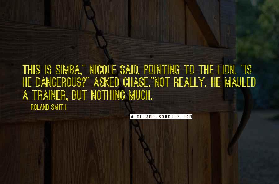 Roland Smith Quotes: This is Simba," Nicole said, pointing to the lion. "Is he dangerous?" Asked Chase."Not really. He mauled a trainer, but nothing much.