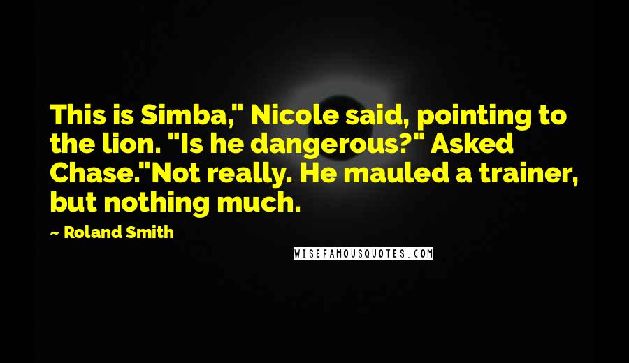 Roland Smith Quotes: This is Simba," Nicole said, pointing to the lion. "Is he dangerous?" Asked Chase."Not really. He mauled a trainer, but nothing much.