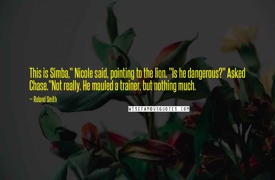 Roland Smith Quotes: This is Simba," Nicole said, pointing to the lion. "Is he dangerous?" Asked Chase."Not really. He mauled a trainer, but nothing much.