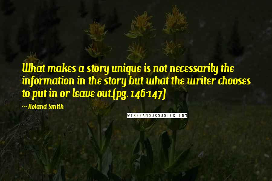 Roland Smith Quotes: What makes a story unique is not necessarily the information in the story but what the writer chooses to put in or leave out.(pg. 146-147)