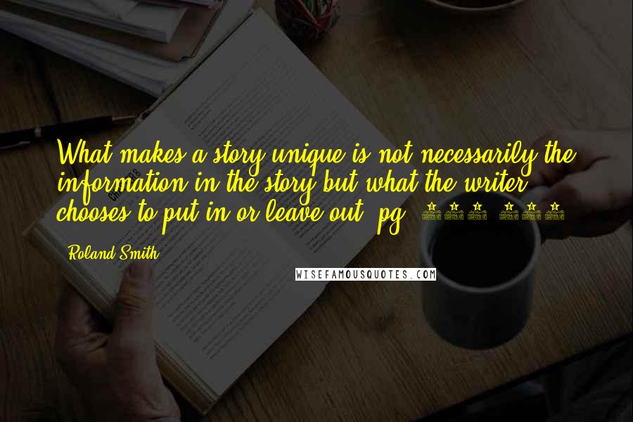 Roland Smith Quotes: What makes a story unique is not necessarily the information in the story but what the writer chooses to put in or leave out.(pg. 146-147)