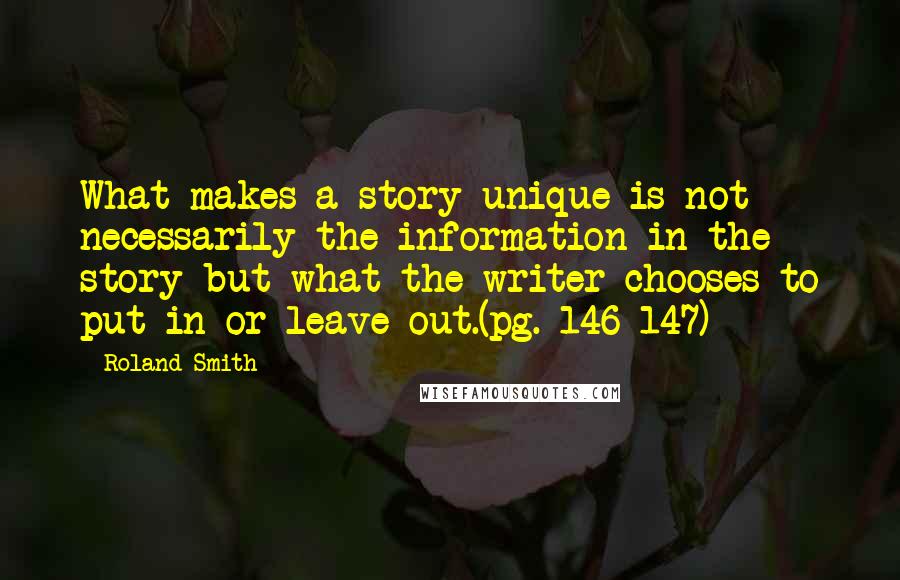 Roland Smith Quotes: What makes a story unique is not necessarily the information in the story but what the writer chooses to put in or leave out.(pg. 146-147)