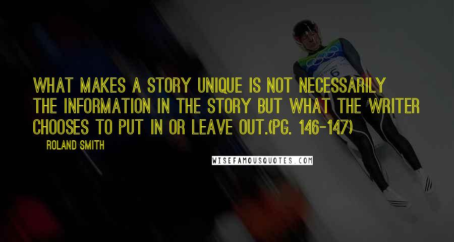 Roland Smith Quotes: What makes a story unique is not necessarily the information in the story but what the writer chooses to put in or leave out.(pg. 146-147)