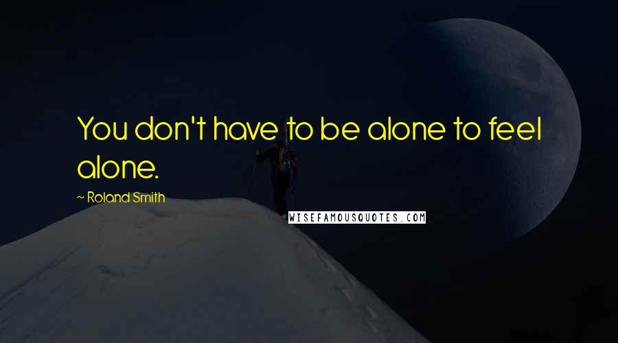 Roland Smith Quotes: You don't have to be alone to feel alone.