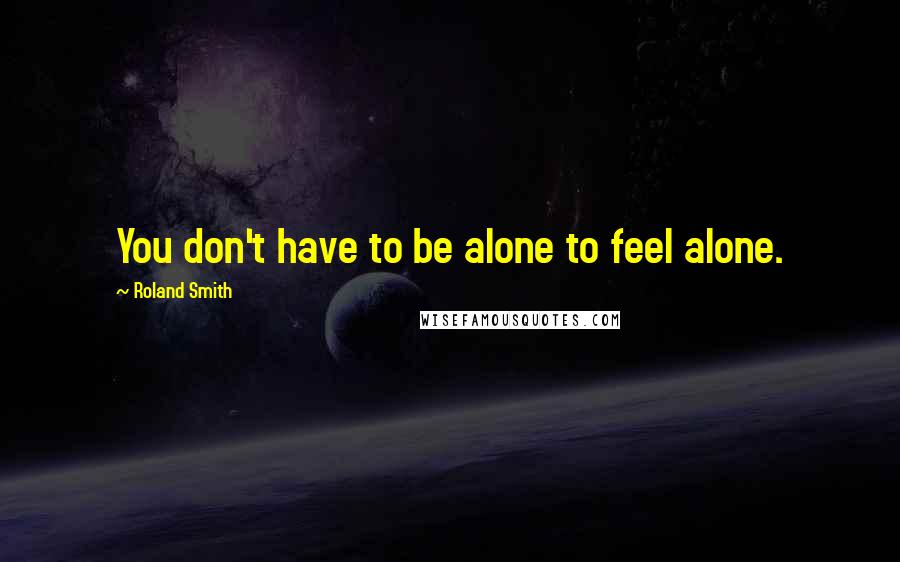 Roland Smith Quotes: You don't have to be alone to feel alone.