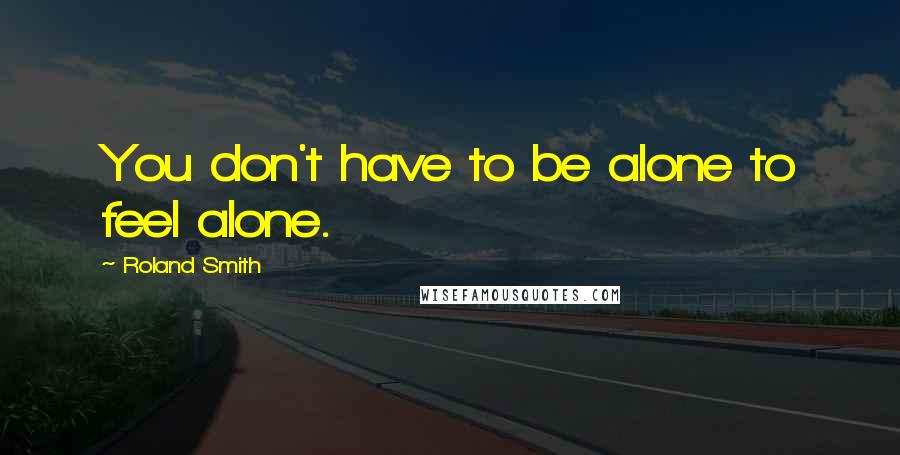 Roland Smith Quotes: You don't have to be alone to feel alone.