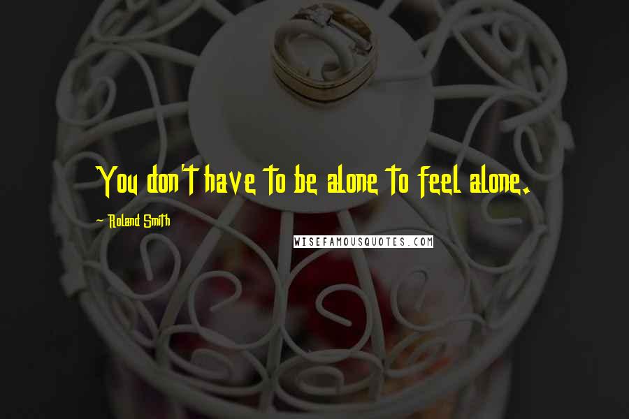 Roland Smith Quotes: You don't have to be alone to feel alone.