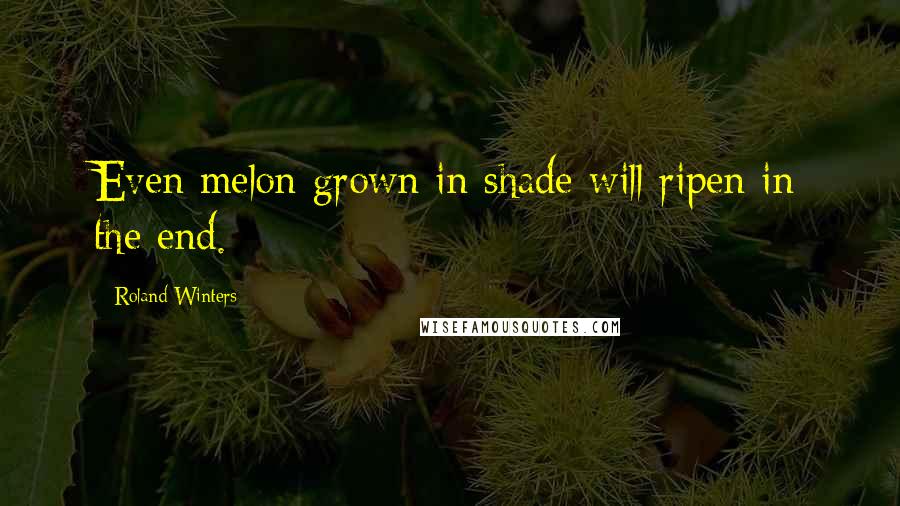 Roland Winters Quotes: Even melon grown in shade will ripen in the end.