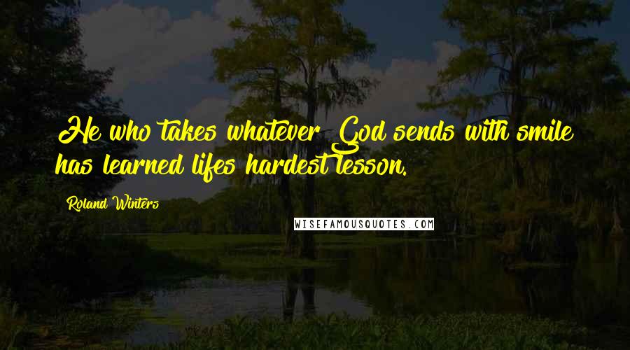 Roland Winters Quotes: He who takes whatever God sends with smile has learned lifes hardest lesson.