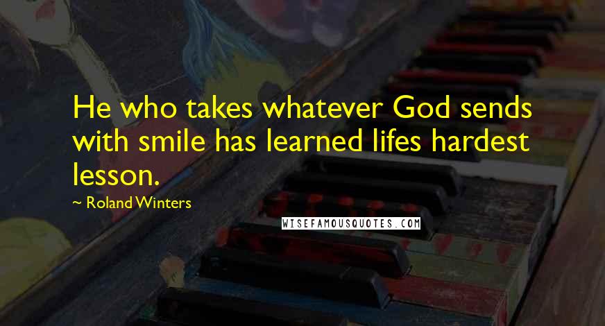 Roland Winters Quotes: He who takes whatever God sends with smile has learned lifes hardest lesson.