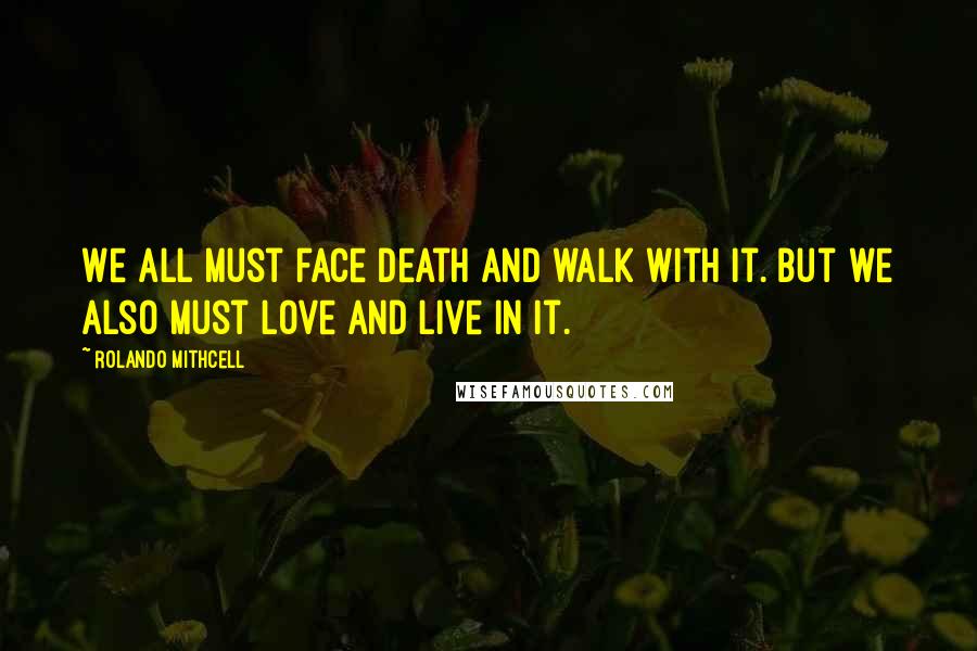 Rolando Mithcell Quotes: We all must face death and walk with it. But we also must love and live in it.