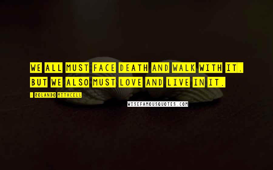 Rolando Mithcell Quotes: We all must face death and walk with it. But we also must love and live in it.