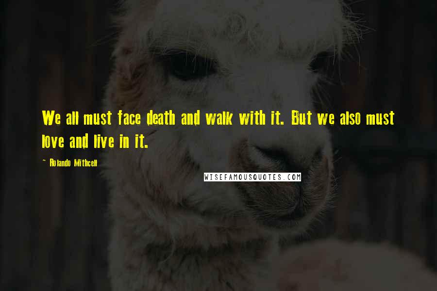 Rolando Mithcell Quotes: We all must face death and walk with it. But we also must love and live in it.