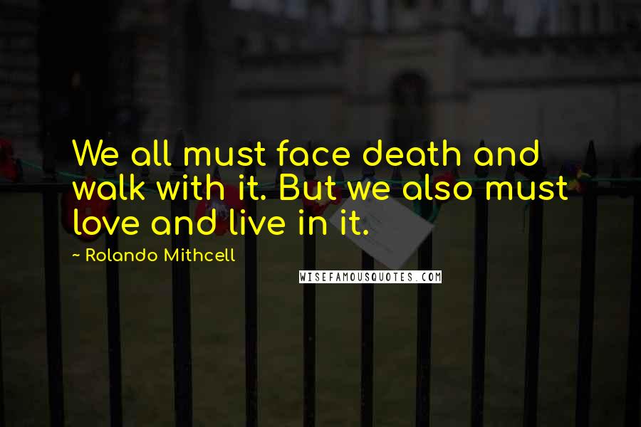 Rolando Mithcell Quotes: We all must face death and walk with it. But we also must love and live in it.