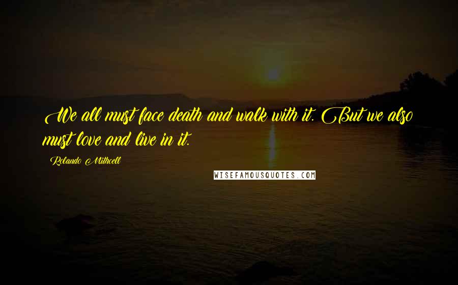 Rolando Mithcell Quotes: We all must face death and walk with it. But we also must love and live in it.