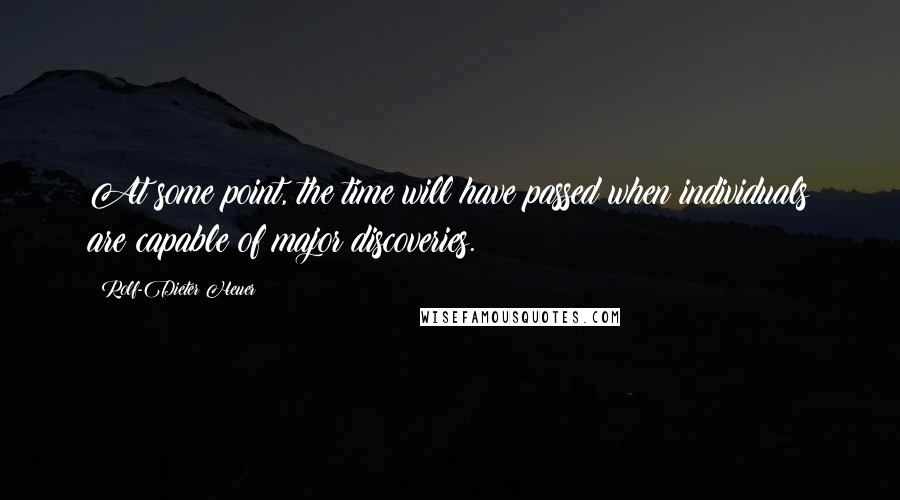 Rolf-Dieter Heuer Quotes: At some point, the time will have passed when individuals are capable of major discoveries.