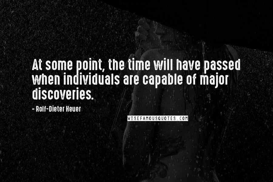 Rolf-Dieter Heuer Quotes: At some point, the time will have passed when individuals are capable of major discoveries.