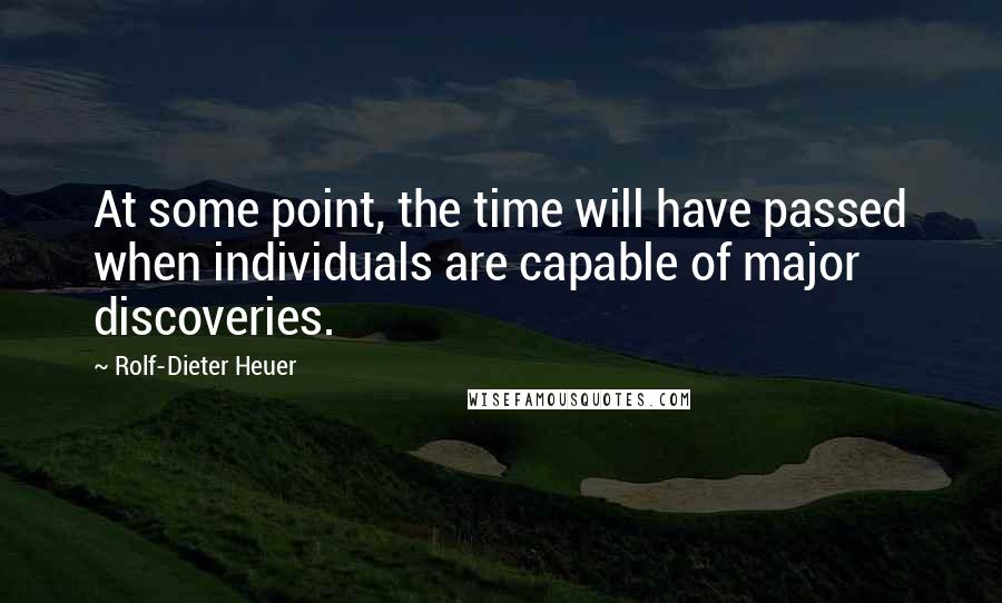 Rolf-Dieter Heuer Quotes: At some point, the time will have passed when individuals are capable of major discoveries.